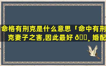 命格有刑克是什么意思「命中有刑克妻子之害,因此最好 🕸 婚配命格强硬的对象」